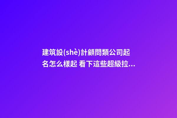 建筑設(shè)計顧問類公司起名怎么樣起 看下這些超級拉風的名字-第1張-公司起名-玄機派